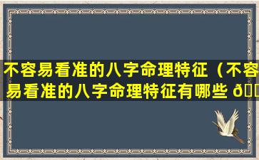 不容易看准的八字命理特征（不容易看准的八字命理特征有哪些 🌲 ）